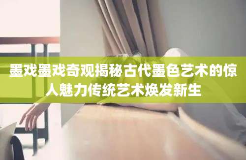 墨戏墨戏奇观揭秘古代墨色艺术的惊人魅力传统艺术焕发新生