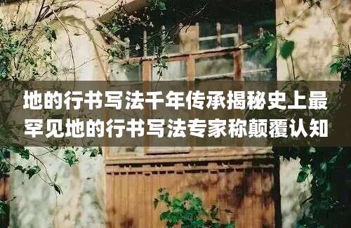 地的行书写法千年传承揭秘史上最罕见地的行书写法专家称颠覆认知