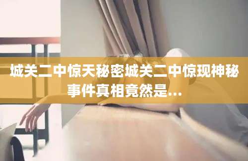 城关二中惊天秘密城关二中惊现神秘事件真相竟然是...