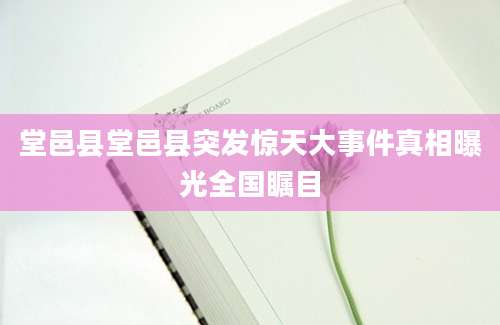 堂邑县堂邑县突发惊天大事件真相曝光全国瞩目