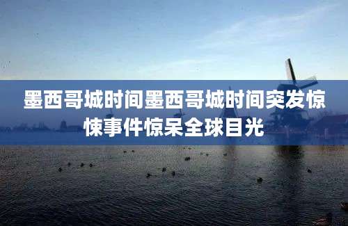 墨西哥城时间墨西哥城时间突发惊悚事件惊呆全球目光