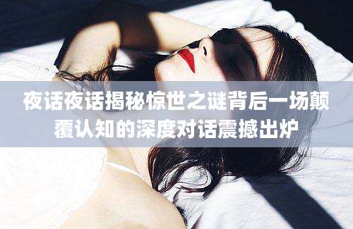 夜话夜话揭秘惊世之谜背后一场颠覆认知的深度对话震撼出炉