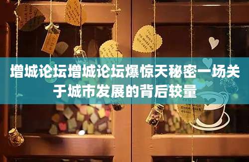 增城论坛增城论坛爆惊天秘密一场关于城市发展的背后较量