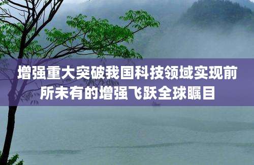 增强重大突破我国科技领域实现前所未有的增强飞跃全球瞩目