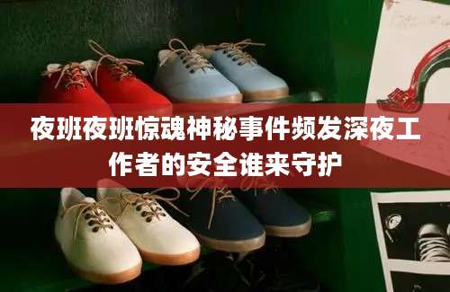 夜班夜班惊魂神秘事件频发深夜工作者的安全谁来守护