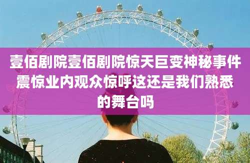 壹佰剧院壹佰剧院惊天巨变神秘事件震惊业内观众惊呼这还是我们熟悉的舞台吗
