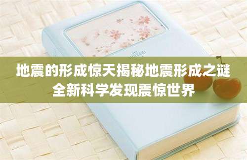 地震的形成惊天揭秘地震形成之谜全新科学发现震惊世界