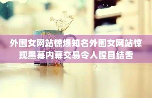 外围女网站惊爆知名外围女网站惊现黑幕内幕交易令人瞠目结舌