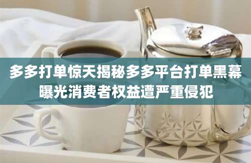 多多打单惊天揭秘多多平台打单黑幕曝光消费者权益遭严重侵犯
