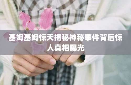 基姆基姆惊天揭秘神秘事件背后惊人真相曝光