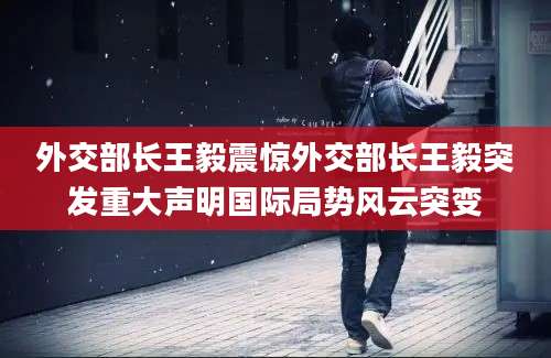 外交部长王毅震惊外交部长王毅突发重大声明国际局势风云突变