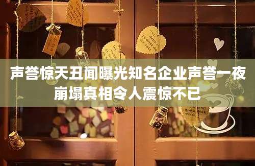 声誉惊天丑闻曝光知名企业声誉一夜崩塌真相令人震惊不已