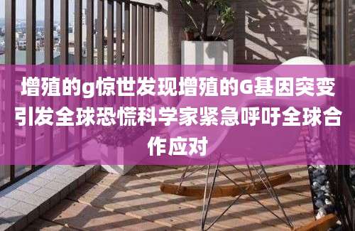 增殖的g惊世发现增殖的G基因突变引发全球恐慌科学家紧急呼吁全球合作应对