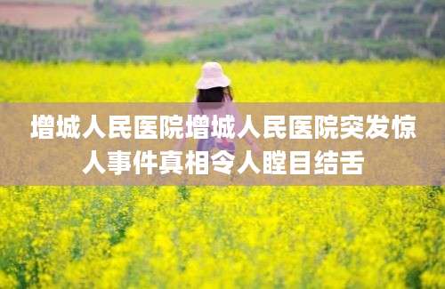 增城人民医院增城人民医院突发惊人事件真相令人瞠目结舌