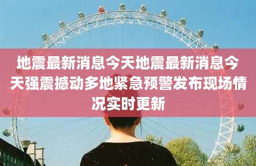 地震最新消息今天地震最新消息今天强震撼动多地紧急预警发布现场情况实时更新