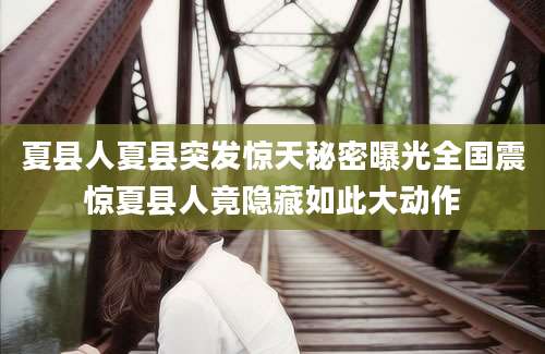 夏县人夏县突发惊天秘密曝光全国震惊夏县人竟隐藏如此大动作