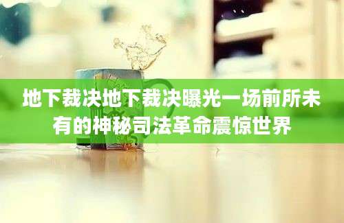 地下裁决地下裁决曝光一场前所未有的神秘司法革命震惊世界