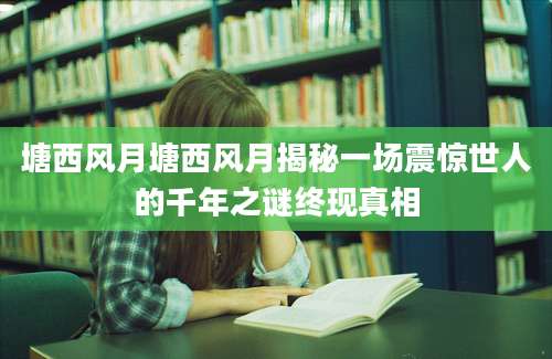塘西风月塘西风月揭秘一场震惊世人的千年之谜终现真相