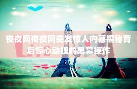 夜夜网夜夜网突发惊人内幕揭秘背后惊心动魄的黑幕操作