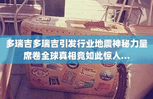 多瑞吉多瑞吉引发行业地震神秘力量席卷全球真相竟如此惊人...