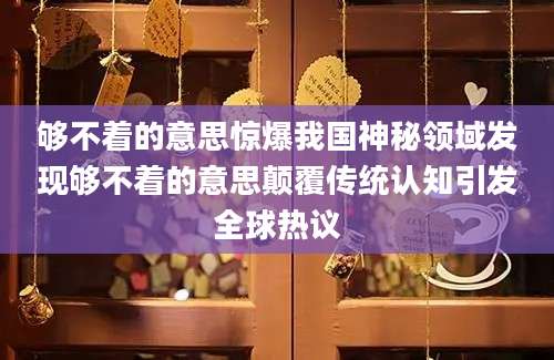 够不着的意思惊爆我国神秘领域发现够不着的意思颠覆传统认知引发全球热议