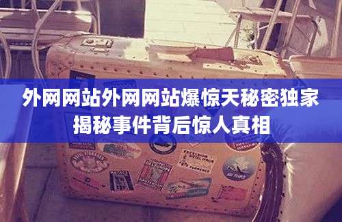 外网网站外网网站爆惊天秘密独家揭秘事件背后惊人真相