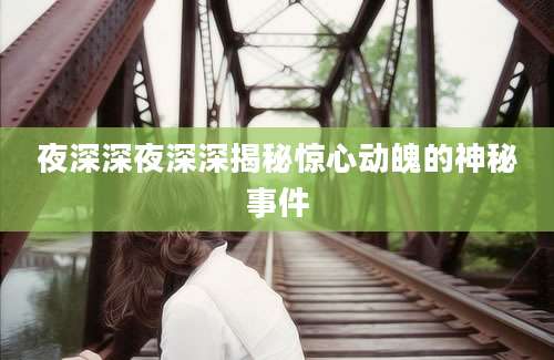 夜深深夜深深揭秘惊心动魄的神秘事件