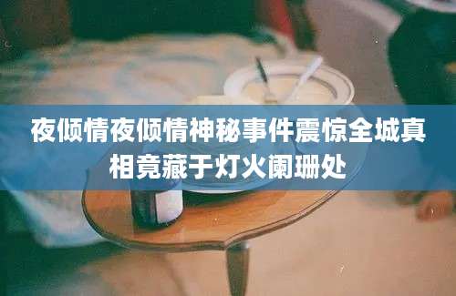 夜倾情夜倾情神秘事件震惊全城真相竟藏于灯火阑珊处