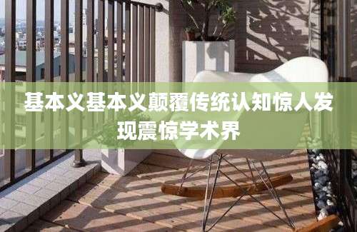 基本义基本义颠覆传统认知惊人发现震惊学术界