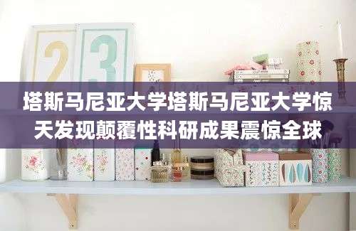 塔斯马尼亚大学塔斯马尼亚大学惊天发现颠覆性科研成果震惊全球