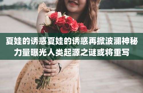 夏娃的诱惑夏娃的诱惑再掀波澜神秘力量曝光人类起源之谜或将重写