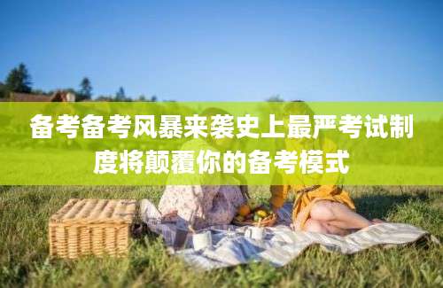 备考备考风暴来袭史上最严考试制度将颠覆你的备考模式