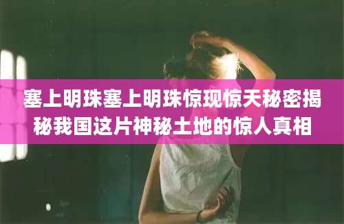 塞上明珠塞上明珠惊现惊天秘密揭秘我国这片神秘土地的惊人真相
