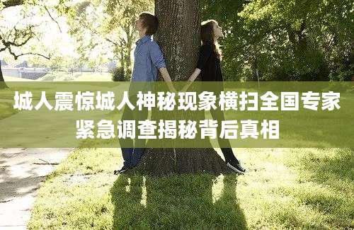 城人震惊城人神秘现象横扫全国专家紧急调查揭秘背后真相