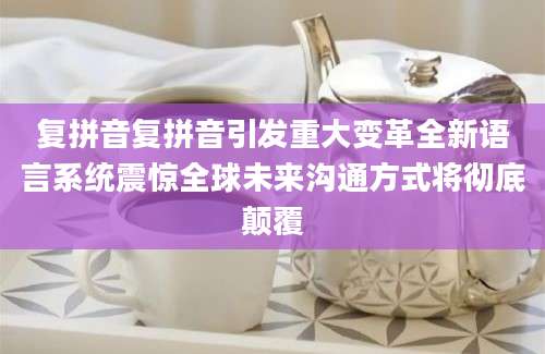 复拼音复拼音引发重大变革全新语言系统震惊全球未来沟通方式将彻底颠覆