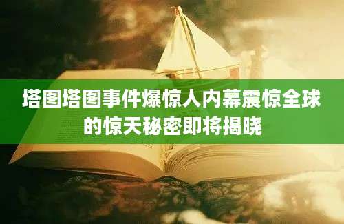 塔图塔图事件爆惊人内幕震惊全球的惊天秘密即将揭晓