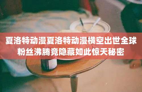 夏洛特动漫夏洛特动漫横空出世全球粉丝沸腾竟隐藏如此惊天秘密