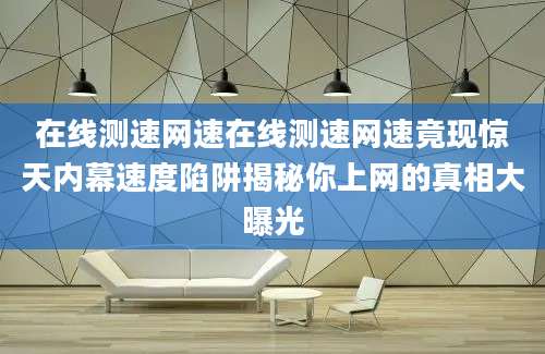 在线测速网速在线测速网速竟现惊天内幕速度陷阱揭秘你上网的真相大曝光
