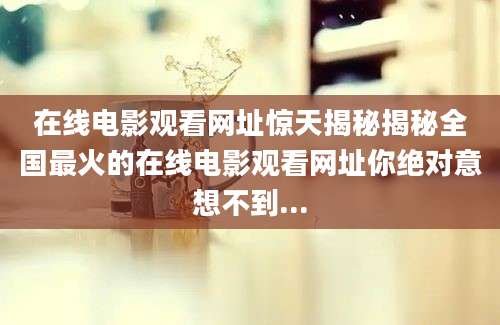 在线电影观看网址惊天揭秘揭秘全国最火的在线电影观看网址你绝对意想不到...