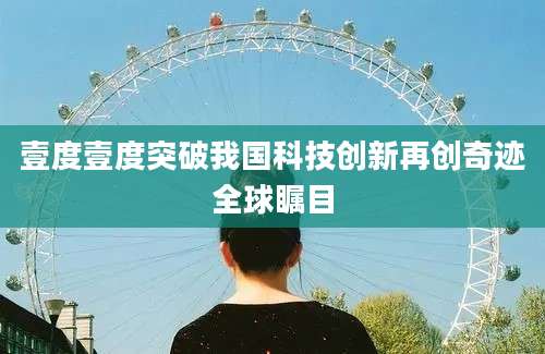 壹度壹度突破我国科技创新再创奇迹全球瞩目
