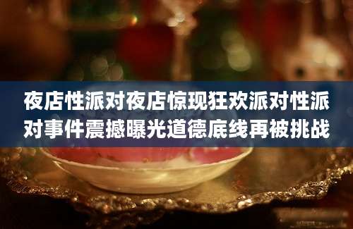夜店性派对夜店惊现狂欢派对性派对事件震撼曝光道德底线再被挑战