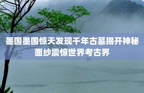 墨国墨国惊天发现千年古墓揭开神秘面纱震惊世界考古界