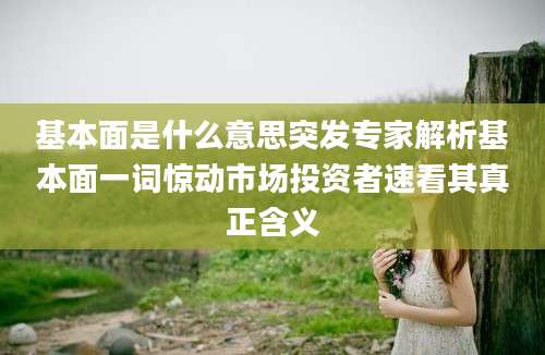 基本面是什么意思突发专家解析基本面一词惊动市场投资者速看其真正含义