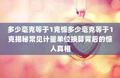 多少毫克等于1克惊多少毫克等于1克揭秘常见计量单位换算背后的惊人真相