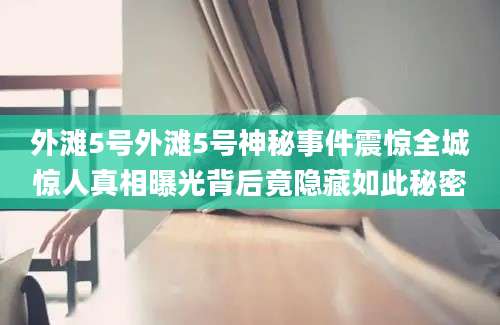 外滩5号外滩5号神秘事件震惊全城惊人真相曝光背后竟隐藏如此秘密