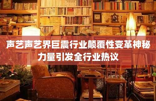 声艺声艺界巨震行业颠覆性变革神秘力量引发全行业热议