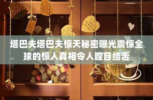 塔巴夫塔巴夫惊天秘密曝光震惊全球的惊人真相令人瞠目结舌