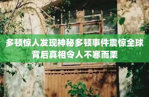 多顿惊人发现神秘多顿事件震惊全球背后真相令人不寒而栗