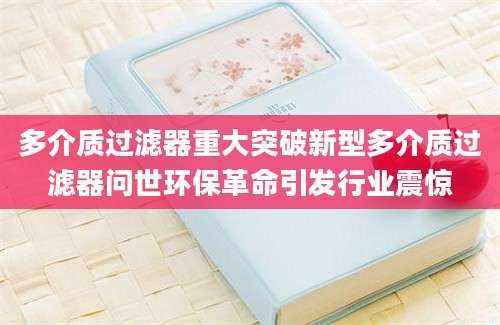 多介质过滤器重大突破新型多介质过滤器问世环保革命引发行业震惊