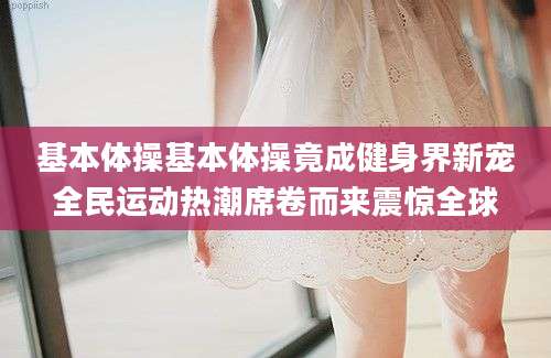 基本体操基本体操竟成健身界新宠全民运动热潮席卷而来震惊全球